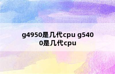 g4950是几代cpu g5400是几代cpu